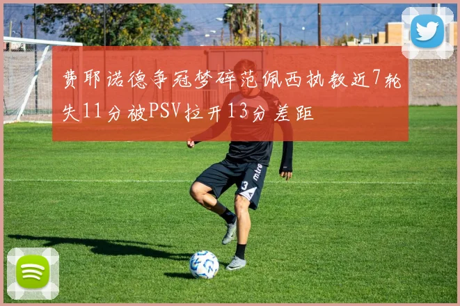 费耶诺德争冠梦碎范佩西执教近7轮失11分被PSV拉开13分差距