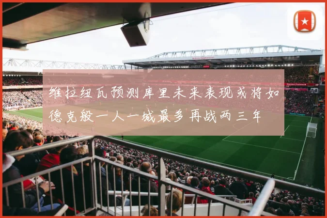 维拉纽瓦预测库里未来表现或将如德克般一人一城最多再战两三年