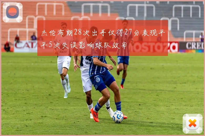 杰伦布朗28次出手仅得27分表现平平5次失误影响球队效率