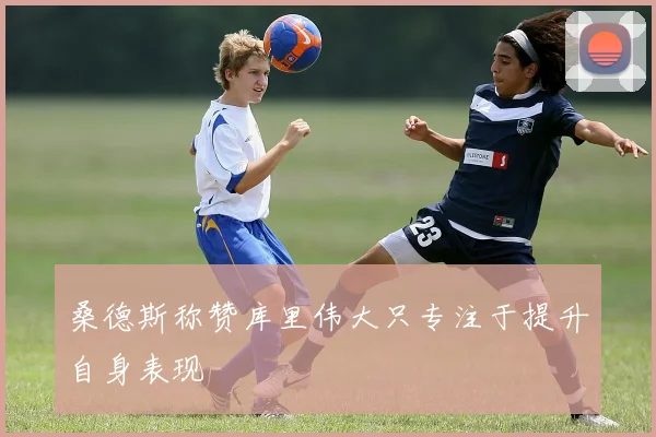 桑德斯称赞库里伟大只专注于提升自身表现