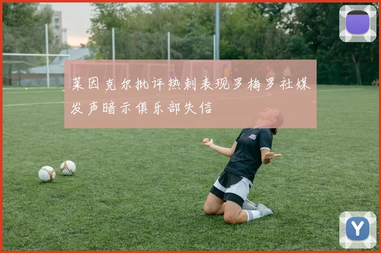 莱因克尔批评热刺表现罗梅罗社媒发声暗示俱乐部失信