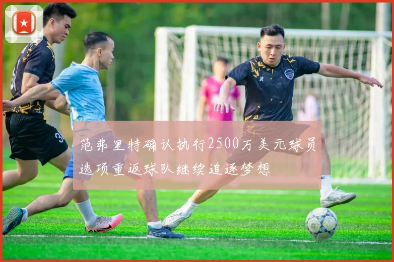 范弗里特确认执行2500万美元球员选项重返球队继续追逐梦想