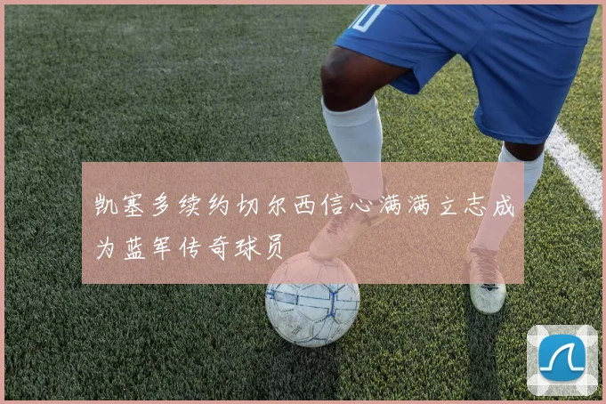 凯塞多续约切尔西信心满满立志成为蓝军传奇球员