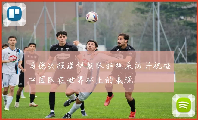 马德兴报道伊朗队拒绝采访并祝福中国队在世界杯上的表现