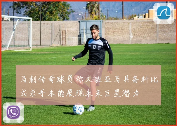 马刺传奇球员称文班亚马具备科比式杀手本能展现未来巨星潜力