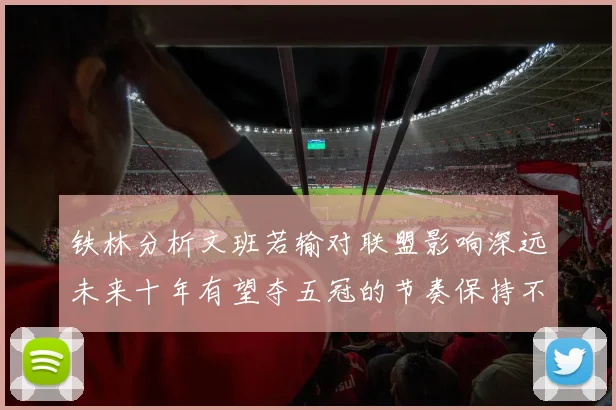 铁林分析文班若输对联盟影响深远未来十年有望夺五冠的节奏保持不变