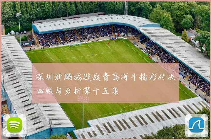 深圳新鹏城迎战青岛海牛精彩对决回顾与分析第十五集
