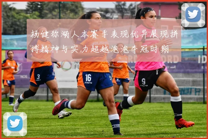 杨健称湖人本赛季表现优异展现拼搏精神与实力超越泡泡夺冠时期