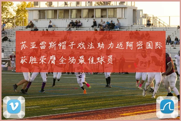 苏亚雷斯帽子戏法助力迈阿密国际获胜荣膺全场最佳球员