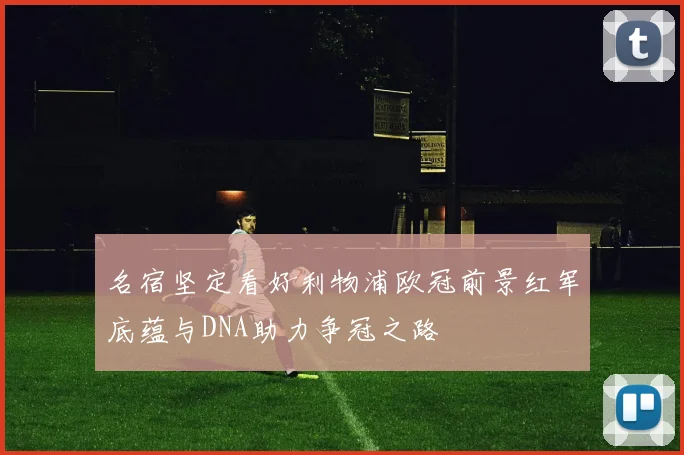 名宿坚定看好利物浦欧冠前景红军底蕴与DNA助力争冠之路